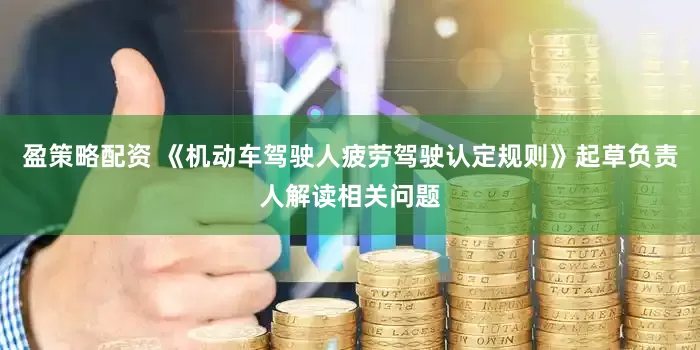 盈策略配资 《机动车驾驶人疲劳驾驶认定规则》起草负责人解读相关问题