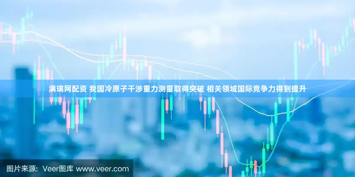 满璃网配资 我国冷原子干涉重力测量取得突破 相关领域国际竞争力得到提升